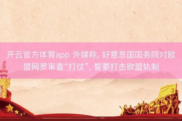 开云官方体育app 外媒称, 好意思国国务院对欧盟网罗审查“打仗”, 誓要打击欧盟轨制