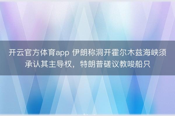 开云官方体育app 伊朗称洞开霍尔木兹海峡须承认其主导权，特朗普磋议教唆船只