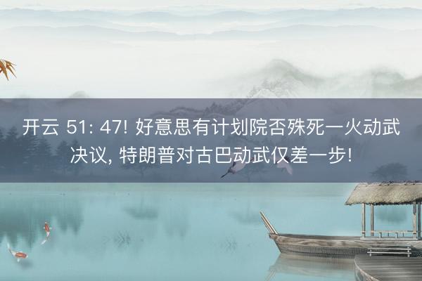 开云 51: 47! 好意思有计划院否殊死一火动武决议， 特朗普对古巴动武仅差一步!