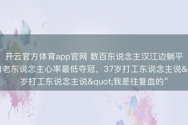 开云官方体育app官网 数百东说念主汉江边躺平比谁睡得千里，八旬老东说念主心率最低夺冠，37岁打工东说念主说"我是往复血的“
