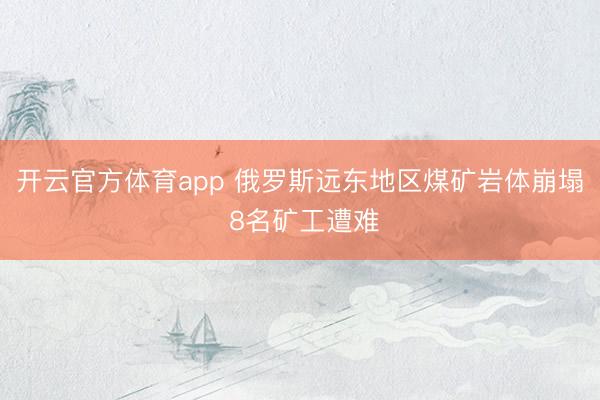 开云官方体育app 俄罗斯远东地区煤矿岩体崩塌 8名矿工遭难