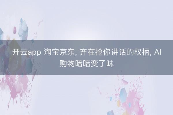 开云app 淘宝京东， 齐在抢你讲话的权柄， AI购物暗暗变了味