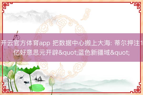 开云官方体育app 把数据中心搬上大海: 蒂尔押注1亿好意思元开辟"蓝色新疆域"