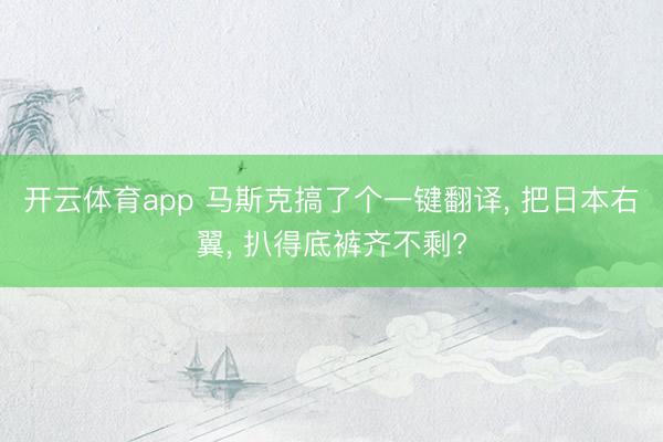 开云体育app 马斯克搞了个一键翻译， 把日本右翼， 扒得底裤齐不剩?