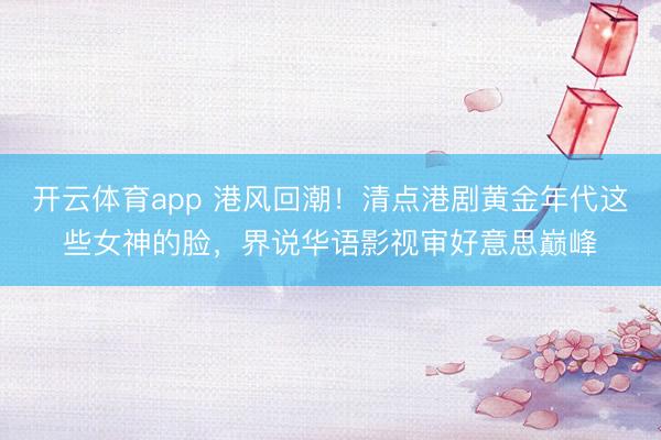 开云体育app 港风回潮！清点港剧黄金年代这些女神的脸，界说华语影视审好意思巅峰