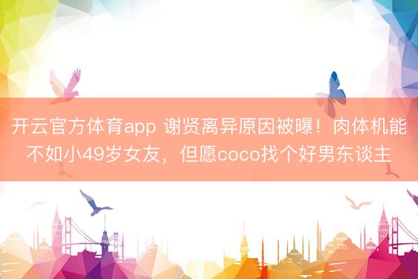开云官方体育app 谢贤离异原因被曝！肉体机能不如小49岁女友，但愿coco找个好男东谈主