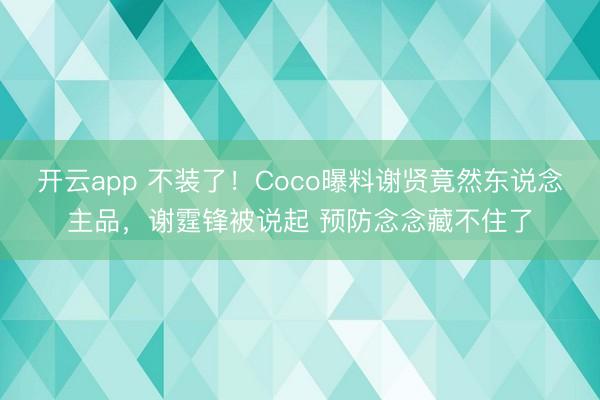 开云app 不装了！Coco曝料谢贤竟然东说念主品，谢霆锋被说起 预防念念藏不住了