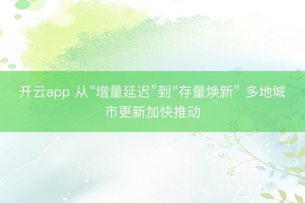 开云app 从“增量延迟”到“存量焕新” 多地城市更新加快推动
