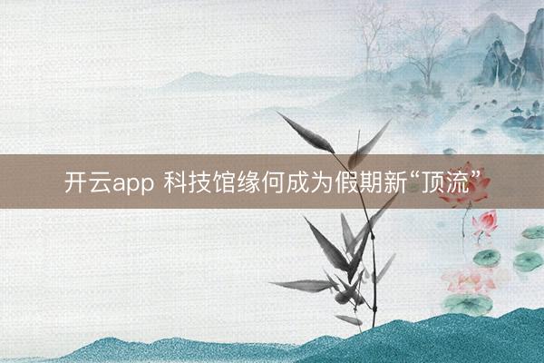 开云app 科技馆缘何成为假期新“顶流”