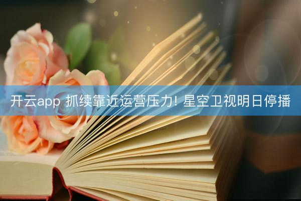 开云app 抓续靠近运营压力! 星空卫视明日停播