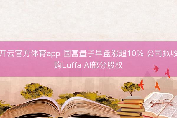 开云官方体育app 国富量子早盘涨超10% 公司拟收购Luffa AI部分股权