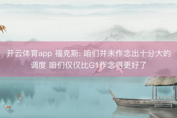 开云体育app 福克斯: 咱们并未作念出十分大的调度 咱们仅仅比G1作念得更好了
