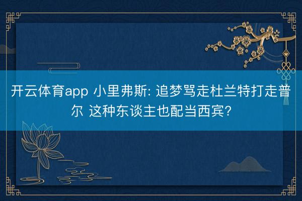 开云体育app 小里弗斯: 追梦骂走杜兰特打走普尔 这种东谈主也配当西宾?