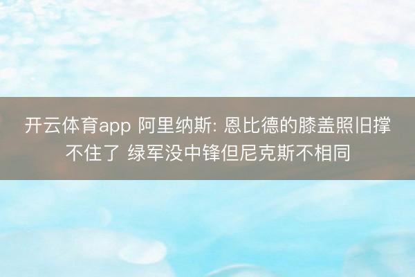 开云体育app 阿里纳斯: 恩比德的膝盖照旧撑不住了 绿军没中锋但尼克斯不相同