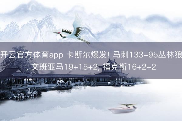 开云官方体育app 卡斯尔爆发! 马刺133-95丛林狼， 文班亚马19+15+2， 福克斯16+2+2