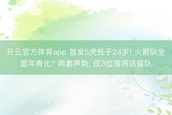 开云官方体育app 首发5虎低于24岁! 火箭队全面年青化? 两套声势， 仅3位宿将该留队
