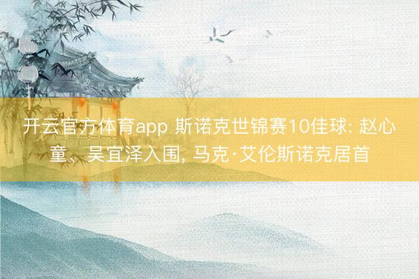 开云官方体育app 斯诺克世锦赛10佳球: 赵心童、吴宜泽入围, 马克·艾伦斯诺克居首