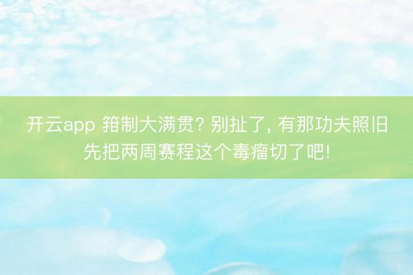 开云app 箝制大满贯? 别扯了, 有那功夫照旧先把两周赛程这个毒瘤切了吧!