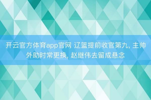 开云官方体育app官网 辽篮提前收官第九, 主帅外助时常更换, 赵继伟去留成悬念