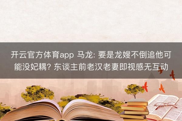 开云官方体育app 马龙: 要是龙嫂不倒追他可能没妃耦? 东谈主前老汉老妻即视感无互动