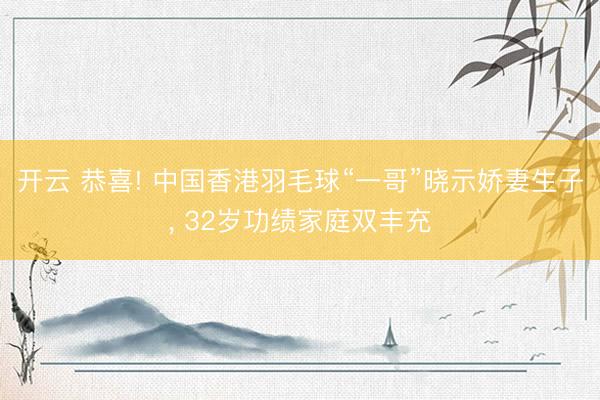 开云 恭喜! 中国香港羽毛球“一哥”晓示娇妻生子， 32岁功绩家庭双丰充