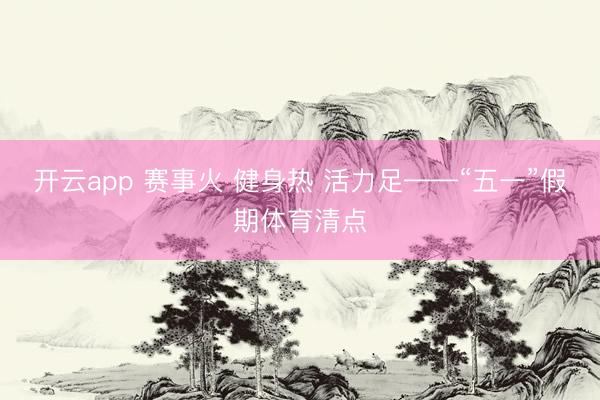 开云app 赛事火 健身热 活力足——“五一”假期体育清点