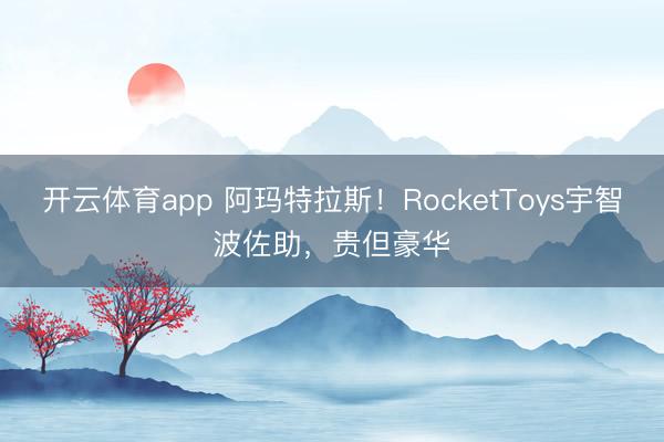 开云体育app 阿玛特拉斯！RocketToys宇智波佐助，贵但豪华
