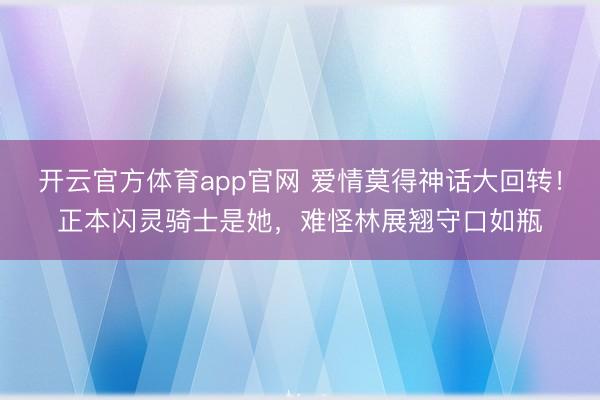 开云官方体育app官网 爱情莫得神话大回转！正本闪灵骑士是她，难怪林展翘守口如瓶