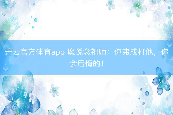 开云官方体育app 魔说念祖师：你弗成打他，你会后悔的！