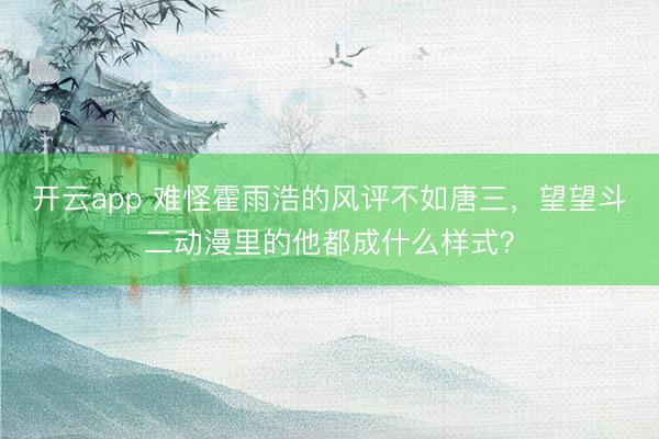 开云app 难怪霍雨浩的风评不如唐三，望望斗二动漫里的他都成什么样式？